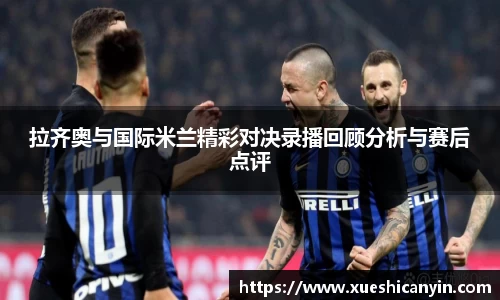 火狐电竞拉齐奥与国际米兰精彩对决录播回顾分析与赛后点评