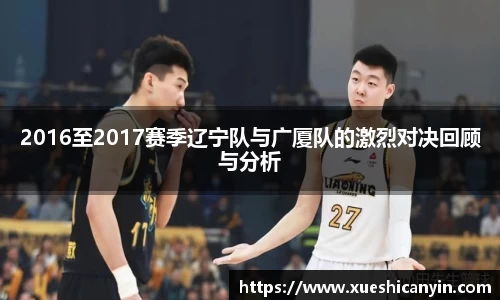 火狐电竞2016至2017赛季辽宁队与广厦队的激烈对决回顾与分析